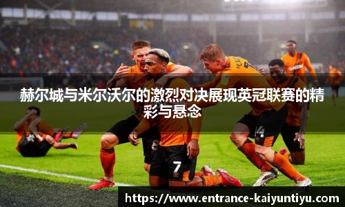 赫尔城与米尔沃尔的激烈对决展现英冠联赛的精彩与悬念
