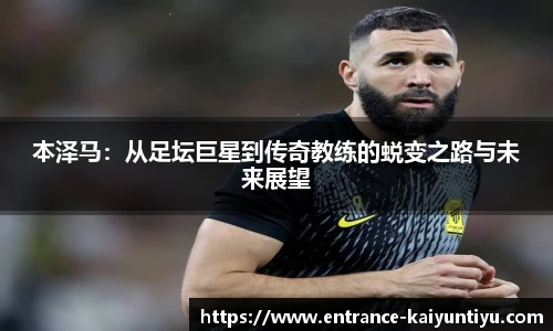 本泽马：从足坛巨星到传奇教练的蜕变之路与未来展望