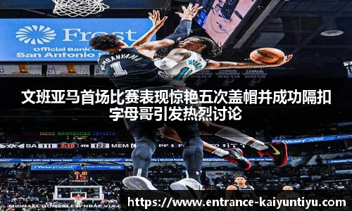 文班亚马首场比赛表现惊艳五次盖帽并成功隔扣字母哥引发热烈讨论