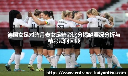 德国女足对阵丹麦女足精彩比分揭晓赛况分析与精彩瞬间回顾