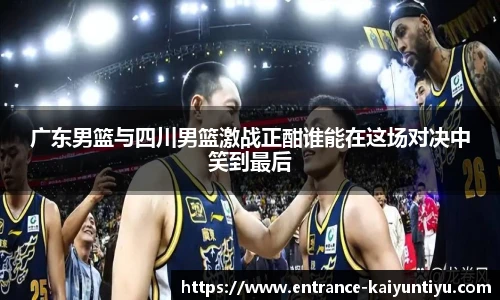广东男篮与四川男篮激战正酣谁能在这场对决中笑到最后