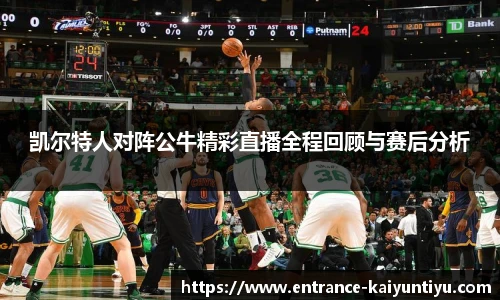 凯尔特人对阵公牛精彩直播全程回顾与赛后分析