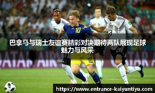 巴拿马与瑞士友谊赛精彩对决期待两队展现足球魅力与风采