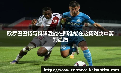 欧罗巴巴特与科隆激战在即谁能在这场对决中笑到最后